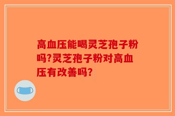 高能喝灵芝孢子粉吗?灵芝孢子粉对高有改善吗？