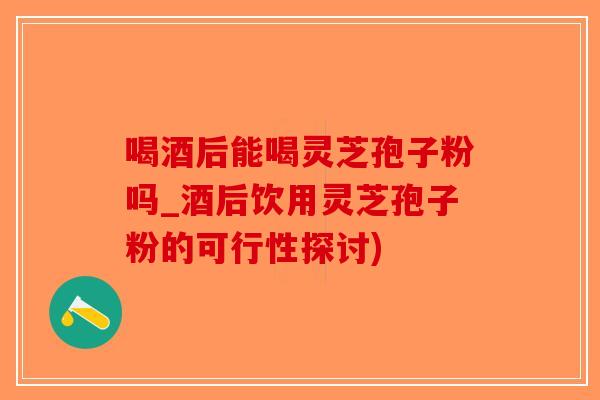 喝酒后能喝灵芝孢子粉吗_酒后饮用灵芝孢子粉的可行性探讨) 喝酒后能喝灵芝孢子粉吗_酒后饮用灵芝孢子粉的可行性探讨)