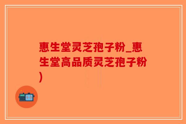 惠生堂灵芝孢子粉_惠生堂高品质灵芝孢子粉)