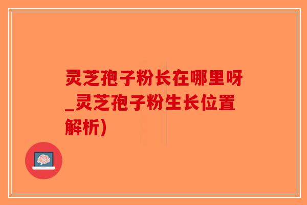 灵芝孢子粉长在哪里呀_灵芝孢子粉生长位置解析)