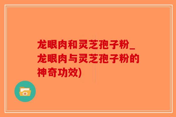 龙眼肉和灵芝孢子粉_龙眼肉与灵芝孢子粉的神奇功效)