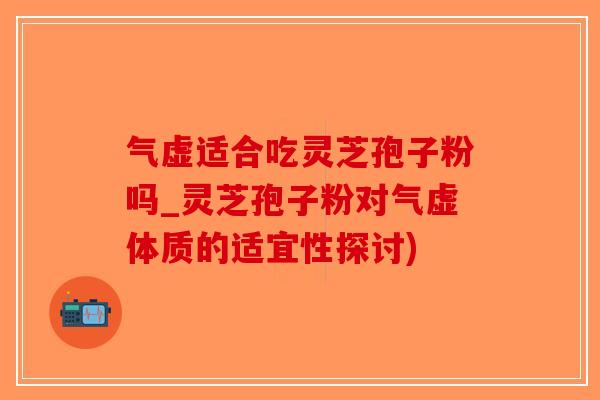 气虚适合吃灵芝孢子粉吗_灵芝孢子粉对气虚体质的适宜性探讨)