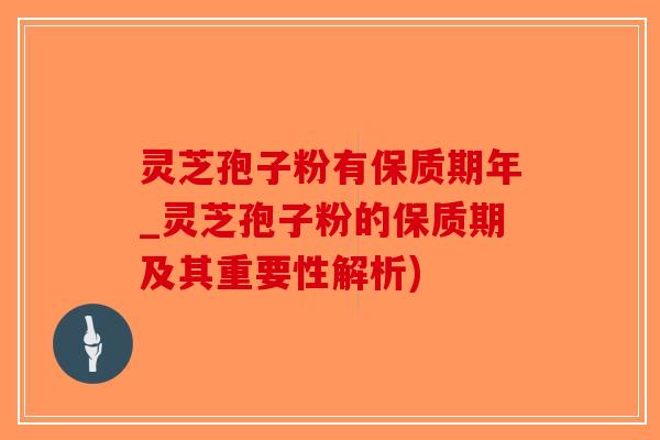 灵芝孢子粉有保质期年_灵芝孢子粉的保质期及其重要性解析)