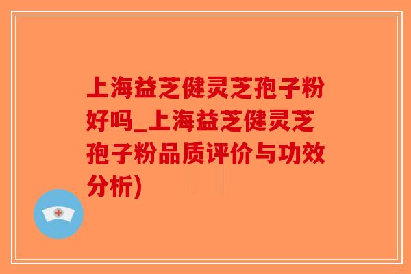 上海益芝健灵芝孢子粉好吗_上海益芝健灵芝孢子粉品质评价与功效分析)