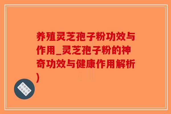 养殖灵芝孢子粉功效与作用_灵芝孢子粉的神奇功效与健康作用解析)