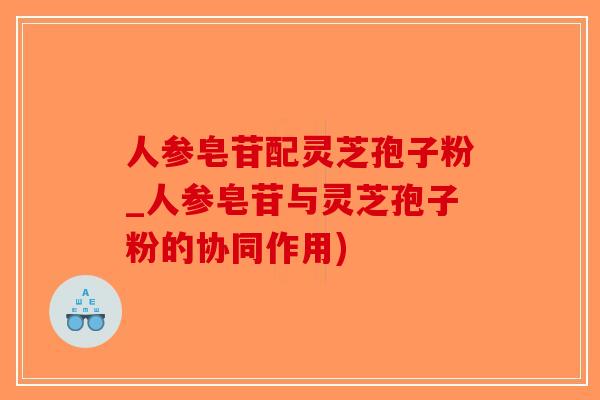 人参皂苷配灵芝孢子粉_人参皂苷与灵芝孢子粉的协同作用)