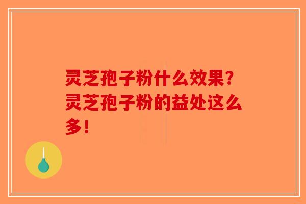灵芝孢子粉什么效果？灵芝孢子粉的益处这么多！