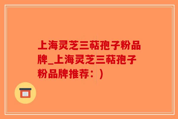 上海灵芝三萜孢子粉品牌_上海灵芝三萜孢子粉品牌推荐：)