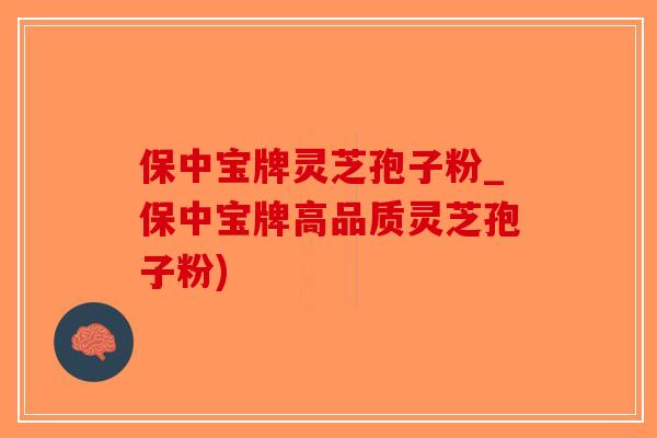 保中宝牌灵芝孢子粉_保中宝牌高品质灵芝孢子粉)