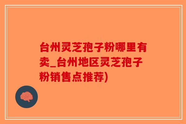 台州灵芝孢子粉哪里有卖_台州地区灵芝孢子粉销售点推荐)