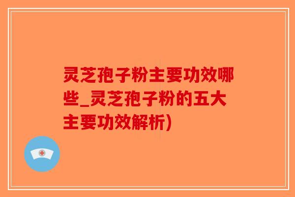 灵芝孢子粉主要功效哪些_灵芝孢子粉的五大主要功效解析)