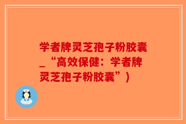 学者牌灵芝孢子粉胶囊_“高效保健：学者牌灵芝孢子粉胶囊”)
