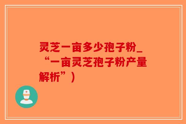 灵芝一亩多少孢子粉_“一亩灵芝孢子粉产量解析”)
