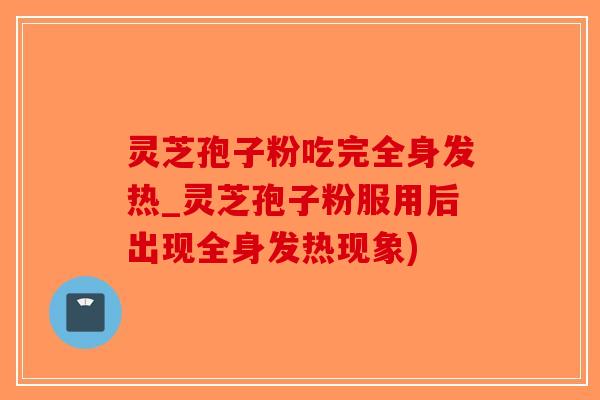 灵芝孢子粉吃完全身发热_灵芝孢子粉服用后出现全身发热现象)