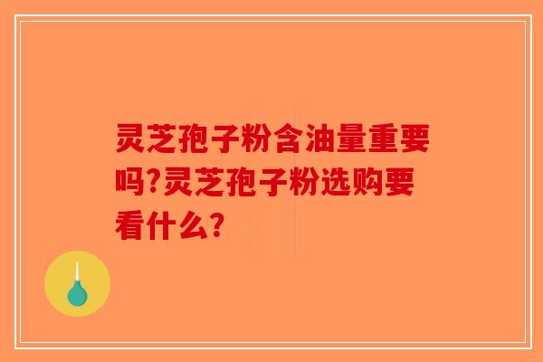 灵芝孢子粉含油量重要吗?灵芝孢子粉选购要看什么？