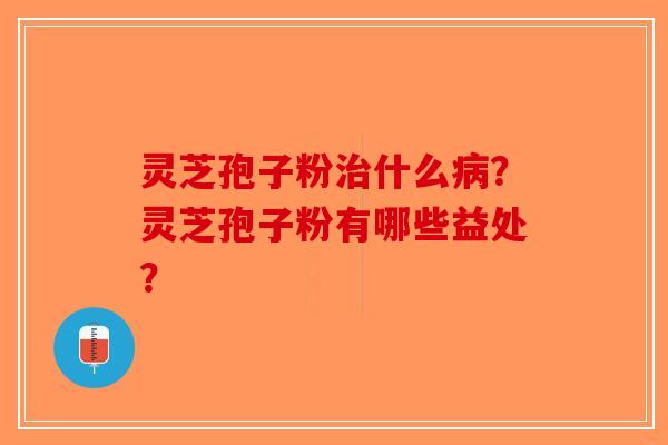 灵芝孢子粉治什么病？灵芝孢子粉有哪些益处？