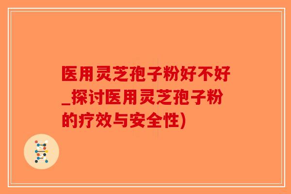 医用灵芝孢子粉好不好_探讨医用灵芝孢子粉的疗效与安全性)