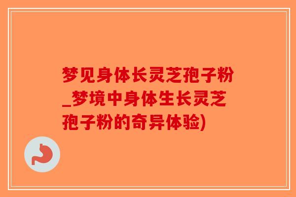 梦见身体长灵芝孢子粉_梦境中身体生长灵芝孢子粉的奇异体验)