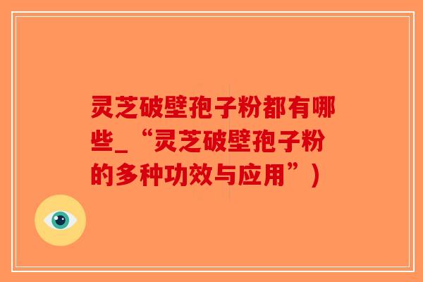 灵芝破壁孢子粉都有哪些_“灵芝破壁孢子粉的多种功效与应用”)