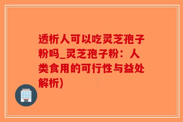透析人可以吃灵芝孢子粉吗_灵芝孢子粉：人类食用的可行性与益处解析)