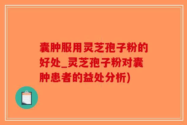 囊肿服用灵芝孢子粉的好处_灵芝孢子粉对囊肿患者的益处分析)