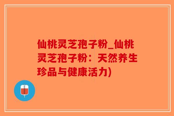 仙桃灵芝孢子粉_仙桃灵芝孢子粉：天然养生珍品与健康活力)