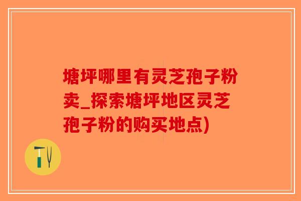 塘坪哪里有灵芝孢子粉卖_探索塘坪地区灵芝孢子粉的购买地点)