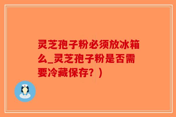 灵芝孢子粉必须放冰箱么_灵芝孢子粉是否需要冷藏保存？)