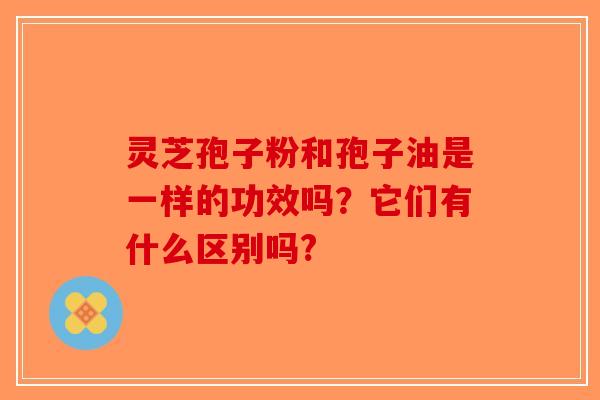 灵芝孢子粉和孢子油是一样的功效吗？它们有什么区别吗?