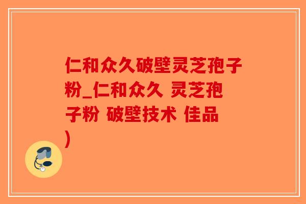 仁和众久破壁灵芝孢子粉_仁和众久 灵芝孢子粉 破壁技术 佳品)