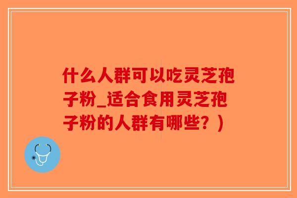 什么人群可以吃灵芝孢子粉_适合食用灵芝孢子粉的人群有哪些?) 什么人群可以吃灵芝孢子粉_适合食用灵芝孢子粉的人群有哪些?)
