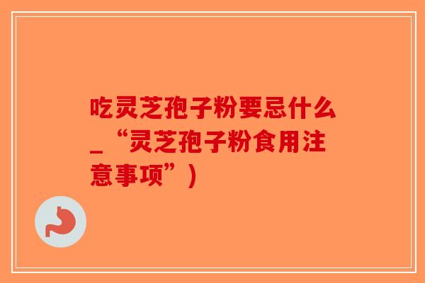 吃灵芝孢子粉要忌什么_“灵芝孢子粉食用注意事项”)