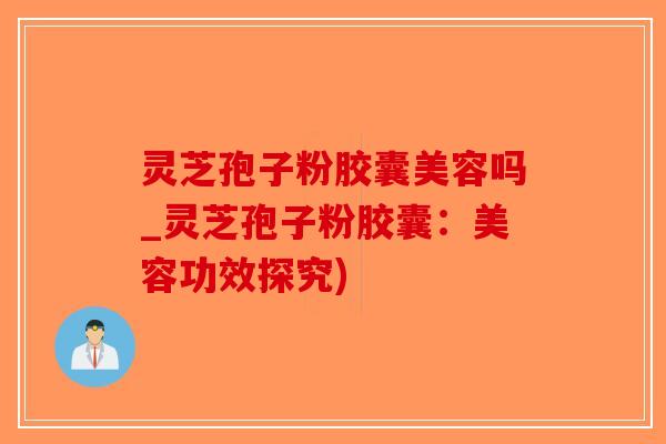 灵芝孢子粉胶囊美容吗_灵芝孢子粉胶囊：美容功效探究)