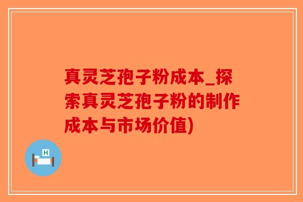 真灵芝孢子粉成本_探索真灵芝孢子粉的制作成本与市场价值)