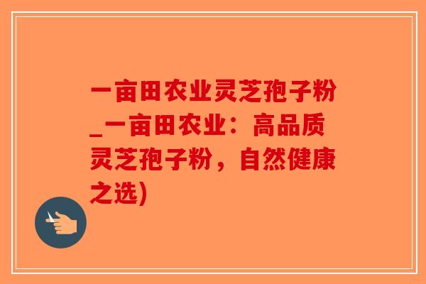 一亩田农业灵芝孢子粉_一亩田农业：高品质灵芝孢子粉，自然健康之选)