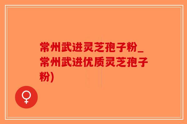 常州武进灵芝孢子粉_常州武进优质灵芝孢子粉) 常州武进灵芝孢子粉_常州武进优质灵芝孢子粉)