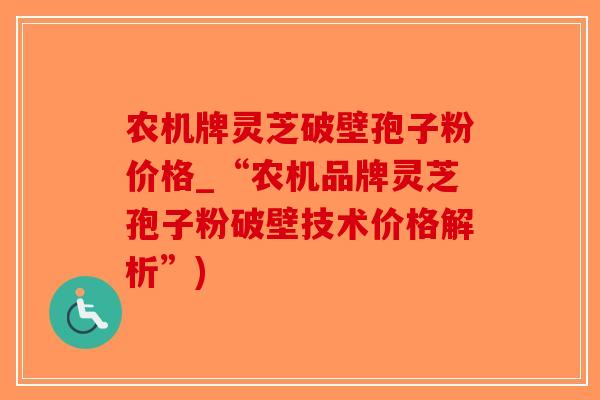 农机牌灵芝破壁孢子粉价格_“农机品牌灵芝孢子粉破壁技术价格解析”)