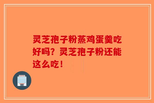 灵芝孢子粉蒸鸡蛋羹吃好吗？灵芝孢子粉还能这么吃！