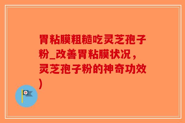 胃粘膜粗糙吃灵芝孢子粉_改善胃粘膜状况,灵芝孢子粉的神奇功效) 胃粘膜粗糙吃灵芝孢子粉_改善胃粘膜状况,灵芝孢子粉的神奇功效)