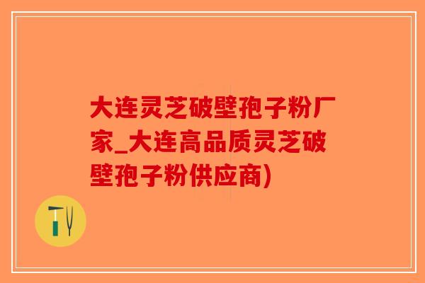 大连灵芝破壁孢子粉厂家_大连高品质灵芝破壁孢子粉供应商)