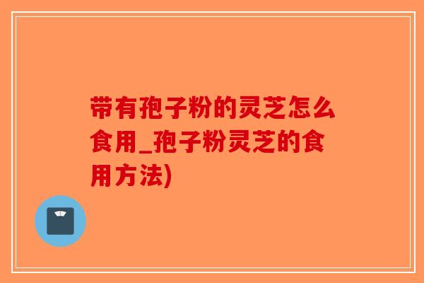 带有孢子粉的灵芝怎么食用_孢子粉灵芝的食用方法) 带有孢子粉的灵芝怎么食用_孢子粉灵芝的食用方法)