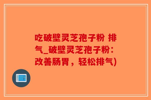 吃破壁灵芝孢子粉 排气_破壁灵芝孢子粉：改善肠胃，轻松排气)