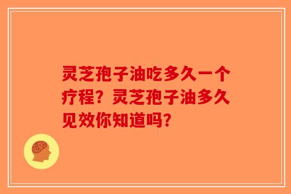 灵芝孢子油吃多久一个疗程?灵芝孢子油多久见效你知道吗? 灵芝孢子油吃多久一个疗程?灵芝孢子油多久见效你知道吗?