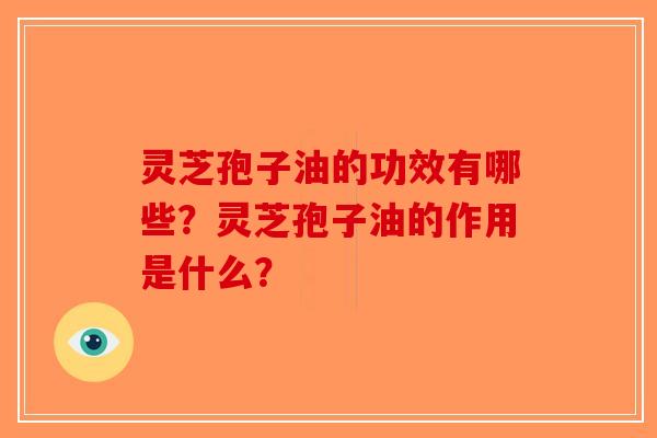 灵芝孢子油的功效有哪些？灵芝孢子油的作用是什么？