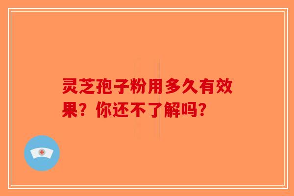 灵芝孢子粉用多久有效果？你还不了解吗？