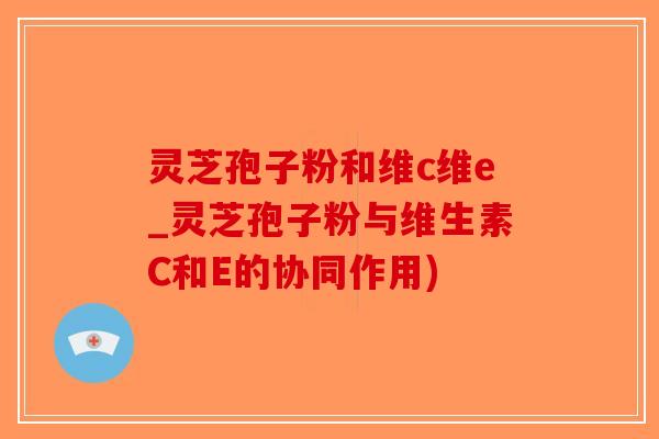 灵芝孢子粉和维c维e_灵芝孢子粉与维生素C和E的协同作用)
