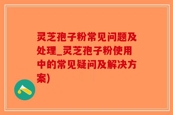 灵芝孢子粉常见问题及处理_灵芝孢子粉使用中的常见疑问及解决方案)