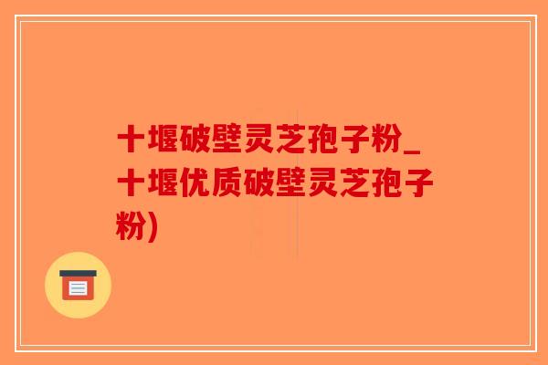 十堰破壁灵芝孢子粉_十堰优质破壁灵芝孢子粉)