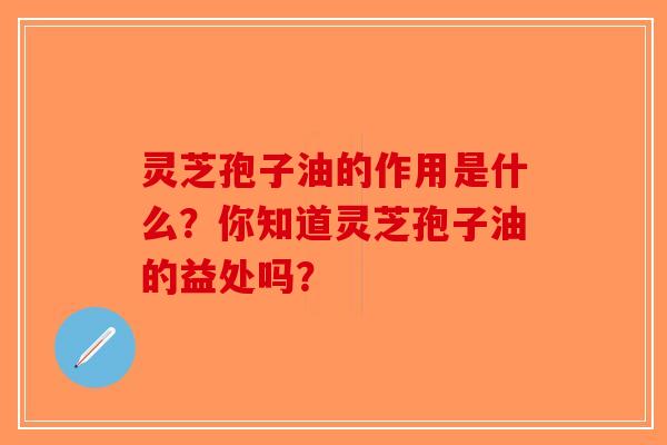 灵芝孢子油的作用是什么?你知道灵芝孢子油的益处吗? 灵芝孢子油的作用是什么?你知道灵芝孢子油的益处吗?