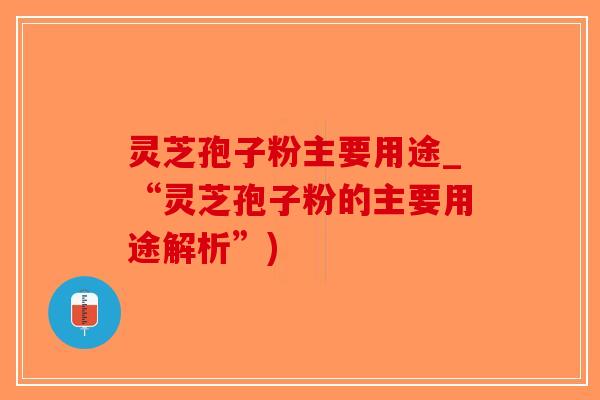 灵芝孢子粉主要用途_“灵芝孢子粉的主要用途解析”)